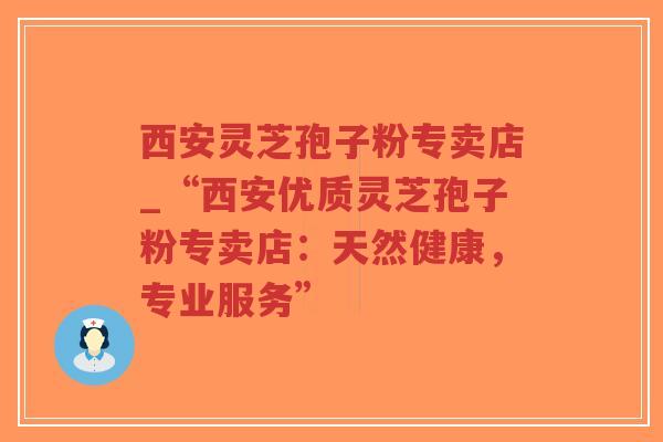 西安灵芝孢子粉专卖店_“西安优质灵芝孢子粉专卖店:天然健康,专业服务” 西安灵芝孢子粉专卖店_“西安优质灵芝孢子粉专卖店:天然健康,专业服务”