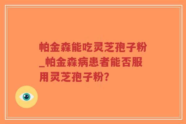 帕金森能吃灵芝孢子粉_帕金森病患者能否服用灵芝孢子粉？