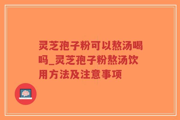 灵芝孢子粉可以熬汤喝吗_灵芝孢子粉熬汤饮用方法及注意事项