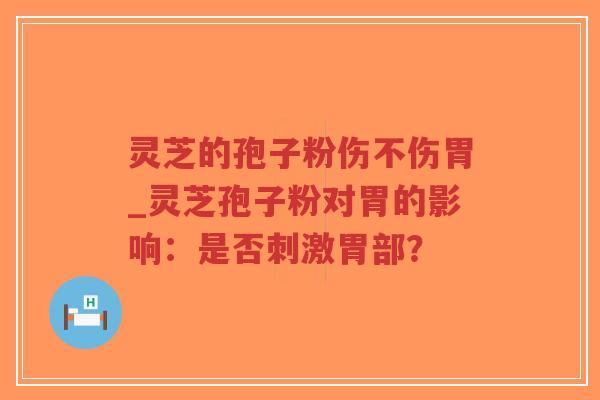 灵芝的孢子粉伤不伤胃_灵芝孢子粉对胃的影响：是否刺激胃部？