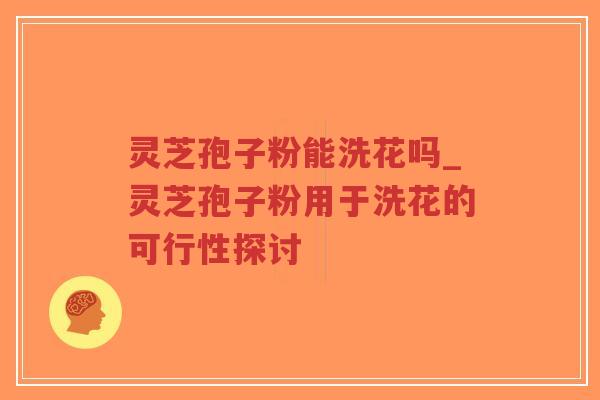 灵芝孢子粉能洗花吗_灵芝孢子粉用于洗花的可行性探讨