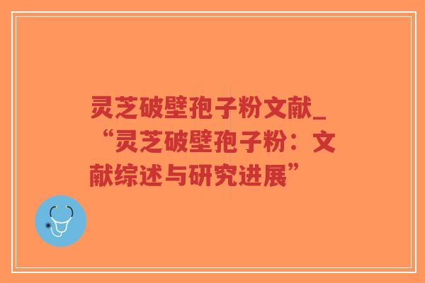 灵芝破壁孢子粉文献_“灵芝破壁孢子粉：文献综述与研究进展”