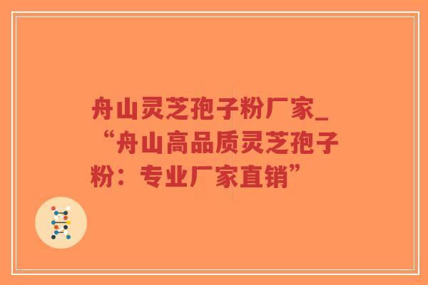 舟山灵芝孢子粉厂家_“舟山高品质灵芝孢子粉：专业厂家直销”