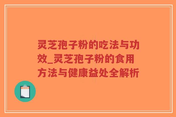 灵芝孢子粉的吃法与功效_灵芝孢子粉的食用方法与健康益处全解析