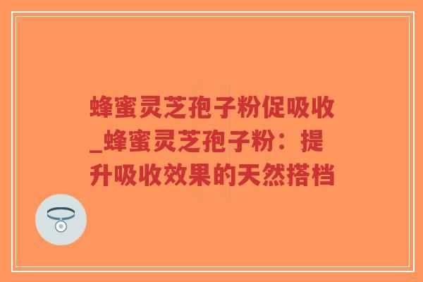 蜂蜜灵芝孢子粉促吸收_蜂蜜灵芝孢子粉：提升吸收效果的天然搭档