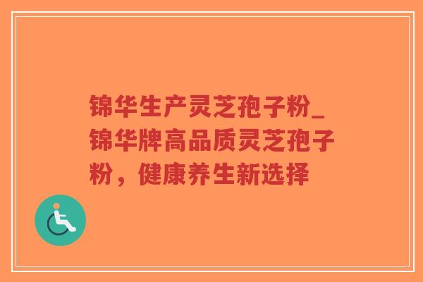 锦华生产灵芝孢子粉_锦华牌高品质灵芝孢子粉，健康养生新选择