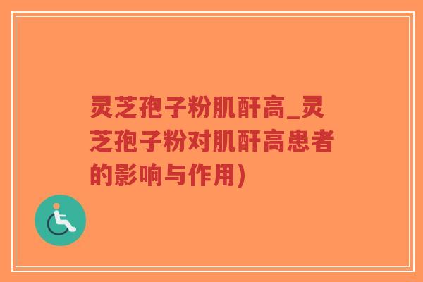 灵芝孢子粉肌酐高_灵芝孢子粉对肌酐高患者的影响与作用)