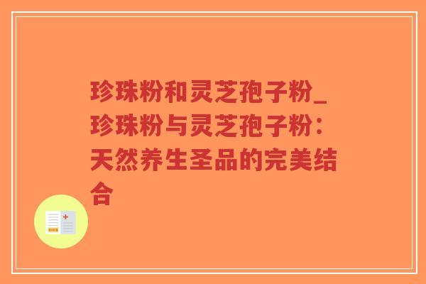 珍珠粉和灵芝孢子粉_珍珠粉与灵芝孢子粉：天然养生圣品的完美结合