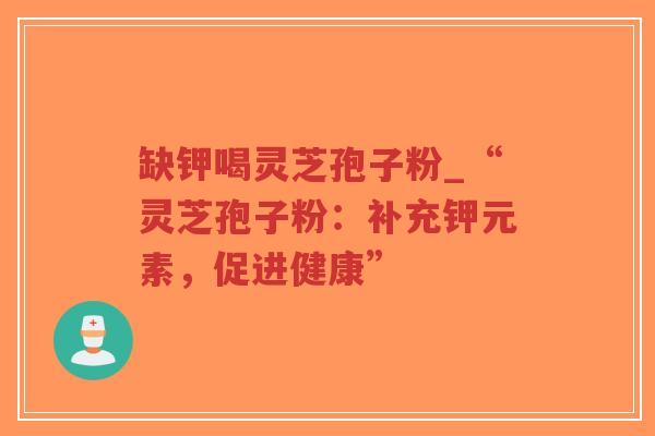 缺钾喝灵芝孢子粉_“灵芝孢子粉：补充钾元素，促进健康”