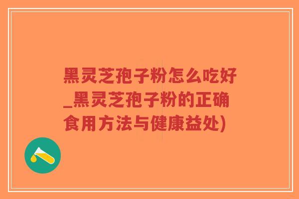 黑灵芝孢子粉怎么吃好_黑灵芝孢子粉的正确食用方法与健康益处)
