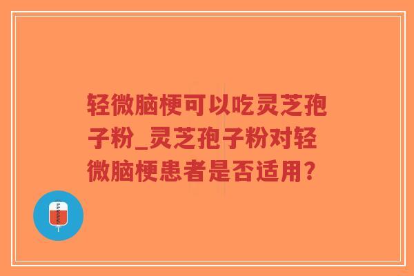 轻微脑梗可以吃灵芝孢子粉_灵芝孢子粉对轻微脑梗患者是否适用？
