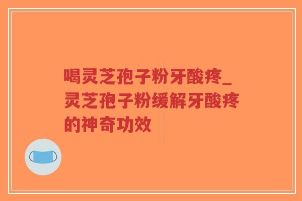 喝灵芝孢子粉牙酸疼_灵芝孢子粉缓解牙酸疼的神奇功效