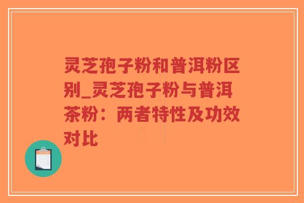 灵芝孢子粉和普洱粉区别_灵芝孢子粉与普洱茶粉：两者特性及功效对比