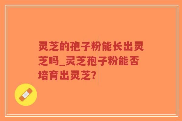 灵芝的孢子粉能长出灵芝吗_灵芝孢子粉能否培育出灵芝？