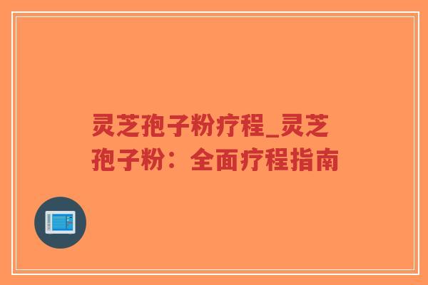 灵芝孢子粉疗程_灵芝孢子粉：全面疗程指南