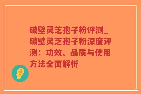 破壁灵芝孢子粉评测_破壁灵芝孢子粉深度评测：功效、品质与使用方法全面解析