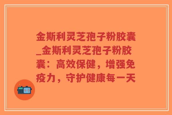金斯利灵芝孢子粉胶囊_金斯利灵芝孢子粉胶囊：高效保健，增强免疫力，守护健康每一天