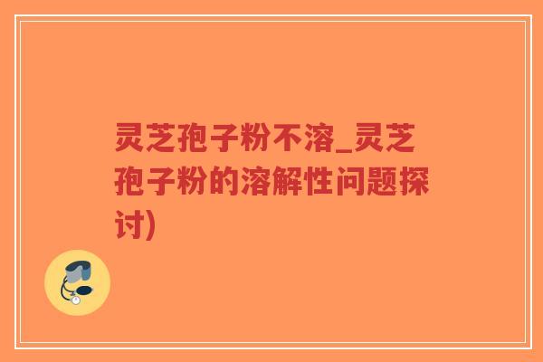 灵芝孢子粉不溶_灵芝孢子粉的溶解性问题探讨) 灵芝孢子粉不溶_灵芝孢子粉的溶解性问题探讨)