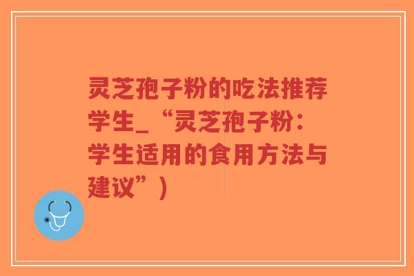 灵芝孢子粉的吃法推荐学生_“灵芝孢子粉：学生适用的食用方法与建议”)