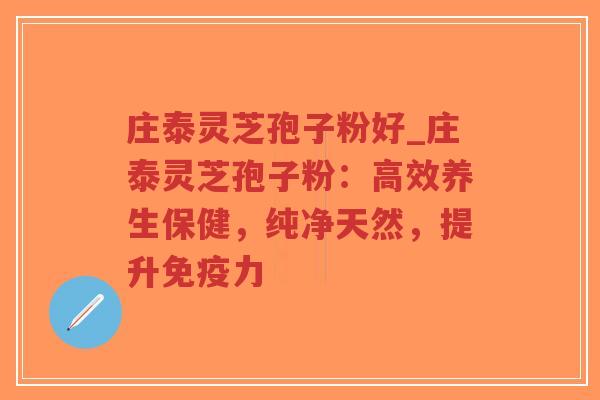 庄泰灵芝孢子粉好_庄泰灵芝孢子粉：高效养生保健，纯净天然，提升免疫力