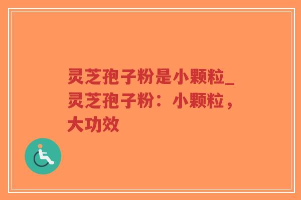 灵芝孢子粉是小颗粒_灵芝孢子粉:小颗粒,大功效 灵芝孢子粉是小颗粒_灵芝孢子粉:小颗粒,大功效