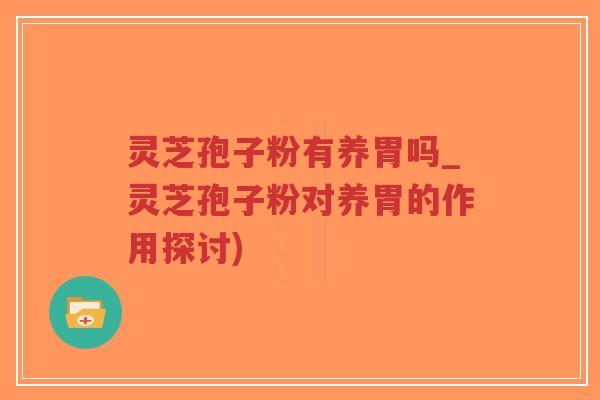 灵芝孢子粉有养胃吗_灵芝孢子粉对养胃的作用探讨)