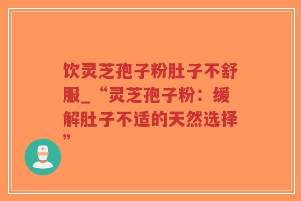 饮灵芝孢子粉肚子不舒服_“灵芝孢子粉：缓解肚子不适的天然选择”