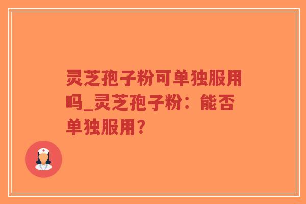 灵芝孢子粉可单独服用吗_灵芝孢子粉：能否单独服用？