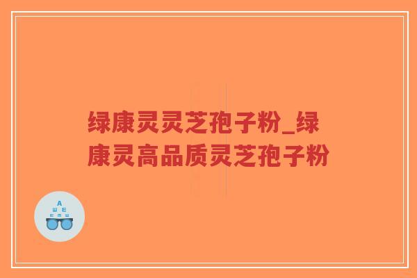 绿康灵灵芝孢子粉_绿康灵高品质灵芝孢子粉