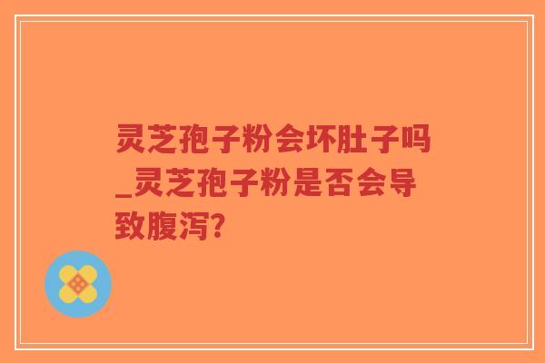 灵芝孢子粉会坏肚子吗_灵芝孢子粉是否会导致腹泻？