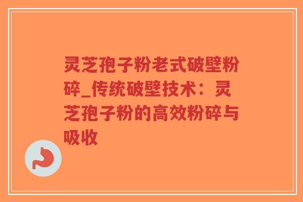 灵芝孢子粉老式破壁粉碎_传统破壁技术：灵芝孢子粉的高效粉碎与吸收