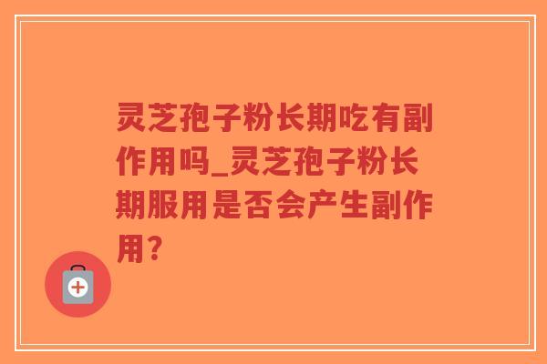 灵芝孢子粉长期吃有副作用吗_灵芝孢子粉长期服用是否会产生副作用？
