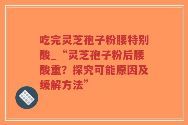 吃完灵芝孢子粉腰特别酸_“灵芝孢子粉后腰酸重？探究可能原因及缓解方法”