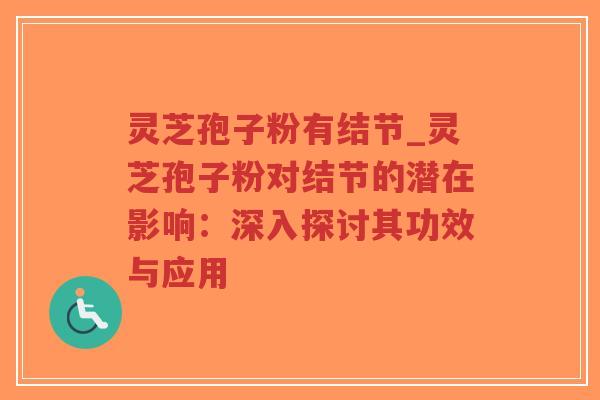 灵芝孢子粉有结节_灵芝孢子粉对结节的潜在影响：深入探讨其功效与应用