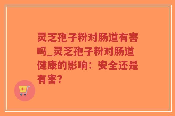 灵芝孢子粉对肠道有害吗_灵芝孢子粉对肠道健康的影响：安全还是有害？
