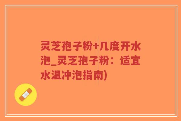 灵芝孢子粉+几度开水泡_灵芝孢子粉：适宜水温冲泡指南)
