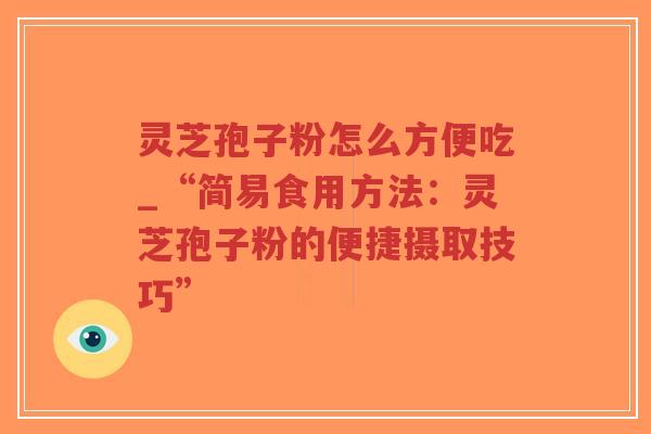 灵芝孢子粉怎么方便吃_“简易食用方法：灵芝孢子粉的便捷摄取技巧”