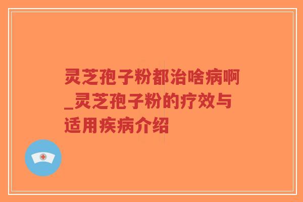 灵芝孢子粉都治啥病啊_灵芝孢子粉的疗效与适用疾病介绍