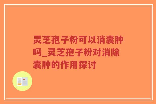 灵芝孢子粉可以消囊肿吗_灵芝孢子粉对消除囊肿的作用探讨