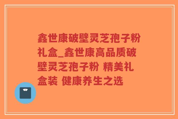 鑫世康破壁灵芝孢子粉礼盒_鑫世康高品质破壁灵芝孢子粉 精美礼盒装 健康养生之选