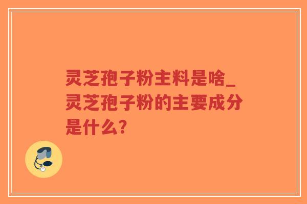 灵芝孢子粉主料是啥_灵芝孢子粉的主要成分是什么?