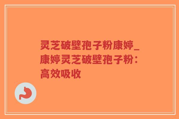 灵芝破壁孢子粉康婷_康婷灵芝破壁孢子粉：高效吸收