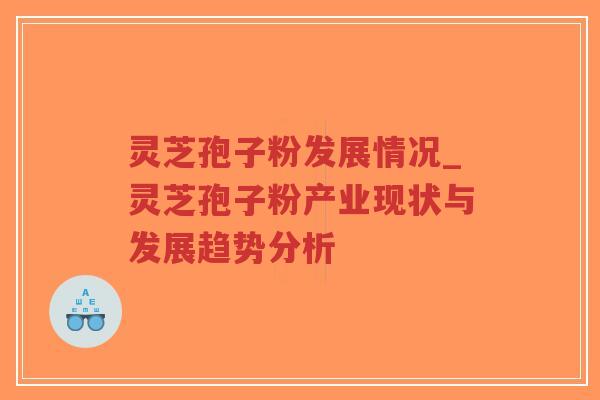 灵芝孢子粉发展情况_灵芝孢子粉产业现状与发展趋势分析 灵芝孢子粉发展情况_灵芝孢子粉产业现状与发展趋势分析