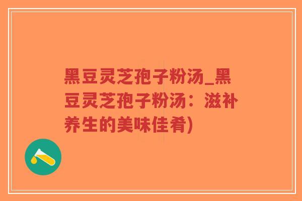 黑豆灵芝孢子粉汤_黑豆灵芝孢子粉汤：滋补养生的美味佳肴)