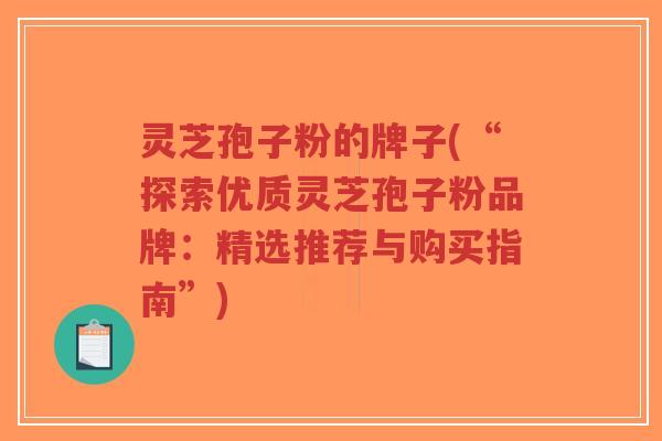 灵芝孢子粉的牌子(“探索优质灵芝孢子粉品牌：精选推荐与购买指南”)