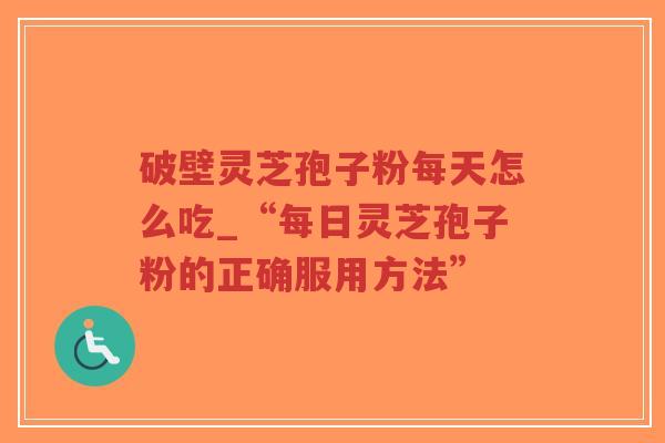 破壁灵芝孢子粉每天怎么吃_“每日灵芝孢子粉的正确服用方法” 破壁灵芝孢子粉每天怎么吃_“每日灵芝孢子粉的正确服用方法”