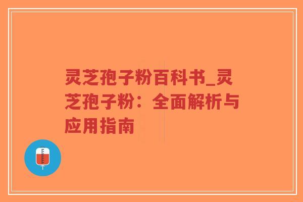 灵芝孢子粉百科书_灵芝孢子粉:全面解析与应用指南 灵芝孢子粉百科书_灵芝孢子粉:全面解析与应用指南
