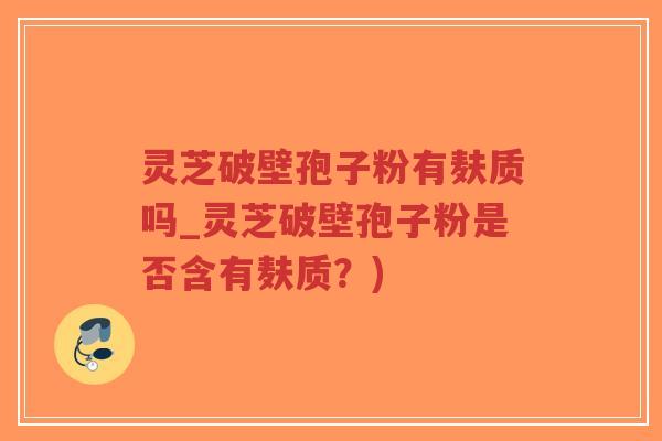 灵芝破壁孢子粉有麸质吗_灵芝破壁孢子粉是否含有麸质？)
