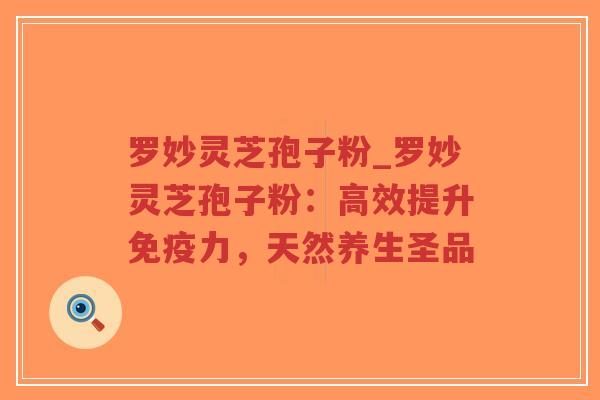 罗妙灵芝孢子粉_罗妙灵芝孢子粉：高效提升免疫力，天然养生圣品