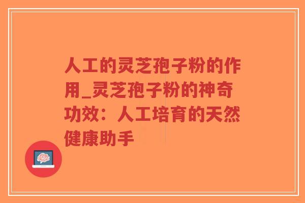 人工的灵芝孢子粉的作用_灵芝孢子粉的神奇功效：人工培育的天然健康助手